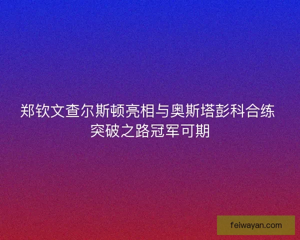 郑钦文查尔斯顿亮相与奥斯塔彭科合练 突破之路冠军可期