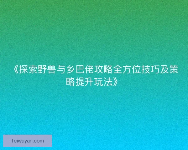 《探索野兽与乡巴佬攻略全方位技巧及策略提升玩法》 《探索野兽与乡巴佬攻略全方位技巧及策略提升玩法》