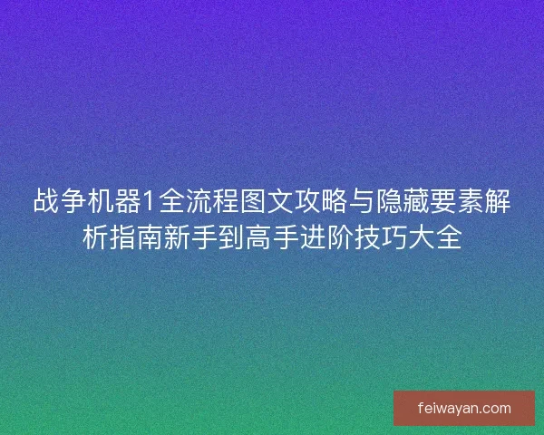 战争机器1全流程图文攻略与隐藏要素解析指南新手到高手进阶技巧大全
