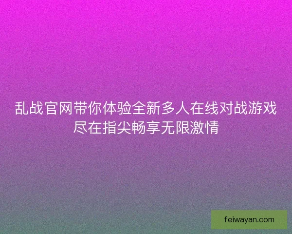 乱战官网带你体验全新多人在线对战游戏尽在指尖畅享无限激情