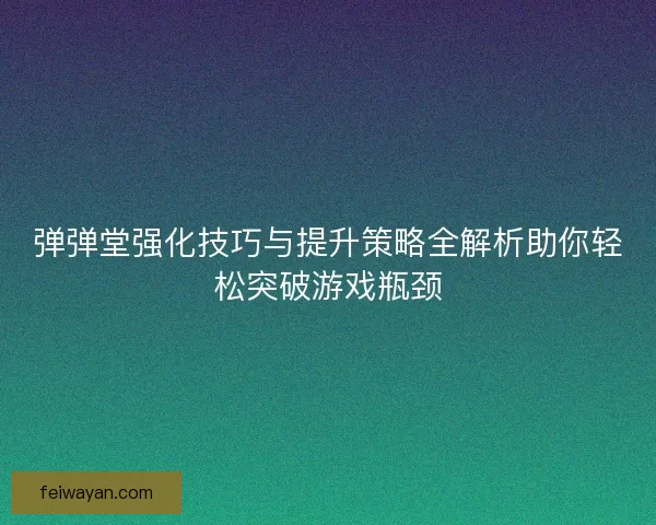 弹弹堂强化技巧与提升策略全解析助你轻松突破游戏瓶颈