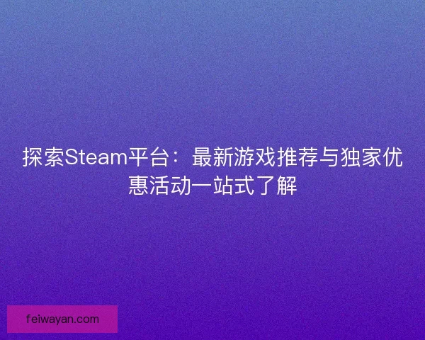 探索Steam平台：最新游戏推荐与独家优惠活动一站式了解