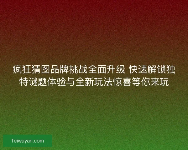 疯狂猜图品牌挑战全面升级 快速解锁独特谜题体验与全新玩法惊喜等你来玩
