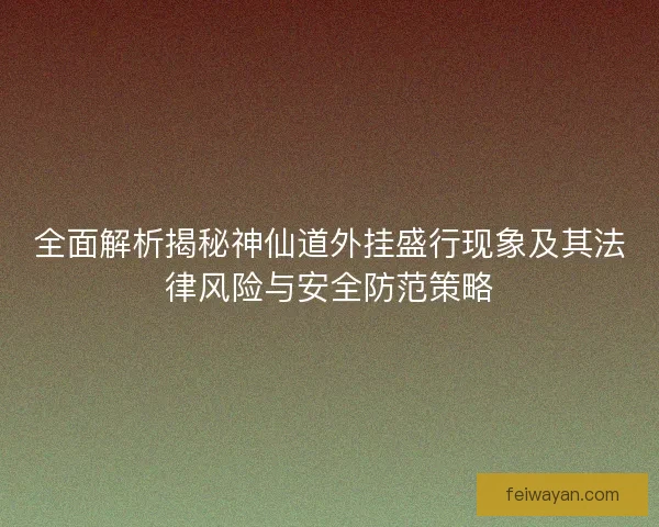 全面解析揭秘神仙道外挂盛行现象及其法律风险与安全防范策略 全面解析揭秘神仙道外挂盛行现象及其法律风险与安全防范策略