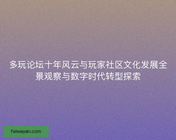 多玩论坛十年风云与玩家社区文化发展全景观察与数字时代转型探索
