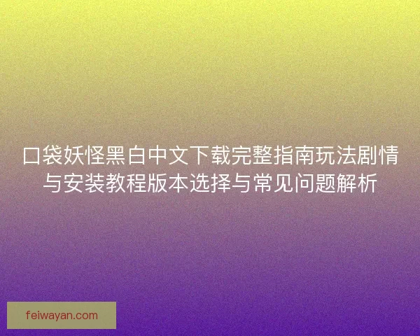 口袋妖怪黑白中文下载完整指南玩法剧情与安装教程版本选择与常见问题解析 口袋妖怪黑白中文下载完整指南玩法剧情与安装教程版本选择与常见问题解析