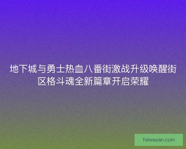 地下城与勇士热血八番街激战升级唤醒街区格斗魂全新篇章开启荣耀