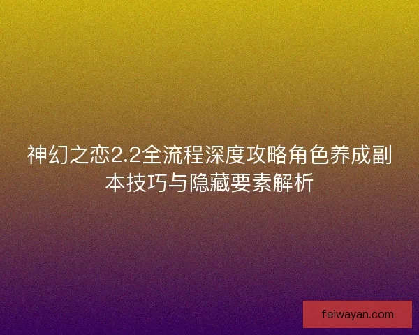 神幻之恋2.2全流程深度攻略角色养成副本技巧与隐藏要素解析