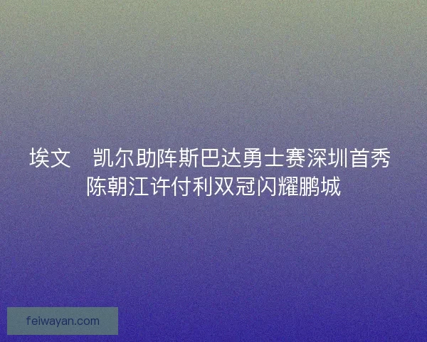 埃文・凯尔助阵斯巴达勇士赛深圳首秀 陈朝江许付利双冠闪耀鹏城