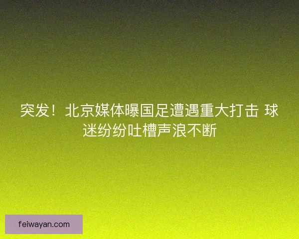 突发!北京媒体曝国足遭遇重大打击 球迷纷纷吐槽声浪不断 突发!北京媒体曝国足遭遇重大打击 球迷纷纷吐槽声浪不断