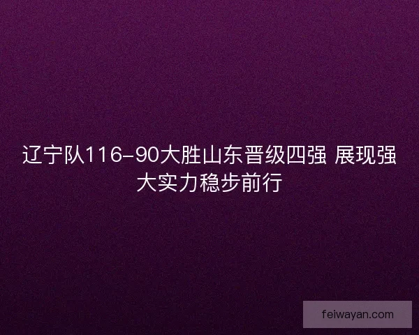 辽宁队116-90大胜山东晋级四强 展现强大实力稳步前行 辽宁队116-90大胜山东晋级四强 展现强大实力稳步前行