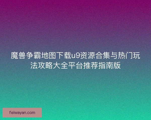 魔兽争霸地图下载u9资源合集与热门玩法攻略大全平台推荐指南版