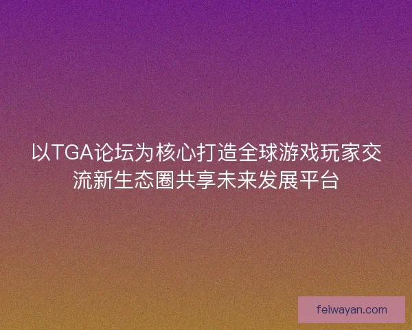 以TGA论坛为核心打造全球游戏玩家交流新生态圈共享未来发展平台 以TGA论坛为核心打造全球游戏玩家交流新生态圈共享未来发展平台