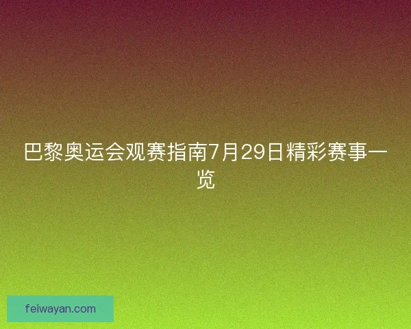 巴黎奥运会观赛指南7月29日精彩赛事一览