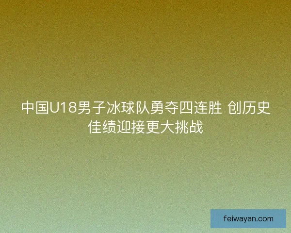 中国U18男子冰球队勇夺四连胜 创历史佳绩迎接更大挑战