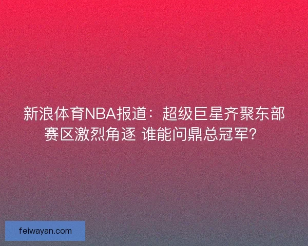 新浪体育NBA报道：超级巨星齐聚东部赛区激烈角逐 谁能问鼎总冠军？