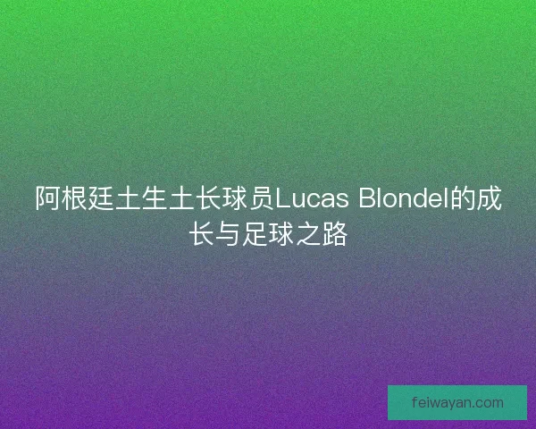 阿根廷土生土长球员Lucas Blondel的成长与足球之路