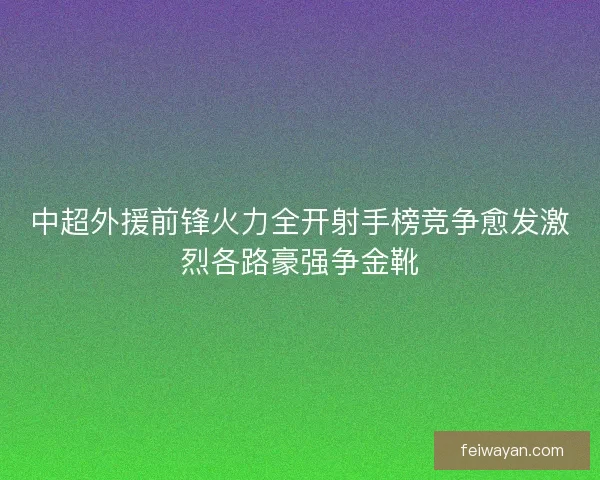 中超外援前锋火力全开射手榜竞争愈发激烈各路豪强争金靴