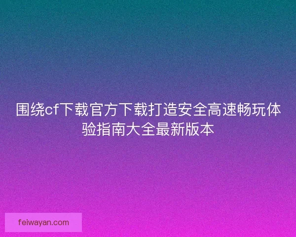 围绕cf下载官方下载打造安全高速畅玩体验指南大全最新版本