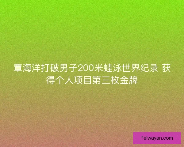 覃海洋打破男子200米蛙泳世界纪录 获得个人项目第三枚金牌