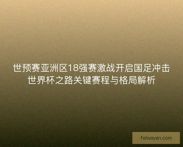 世预赛亚洲区18强赛激战开启国足冲击世界杯之路关键赛程与格局解析