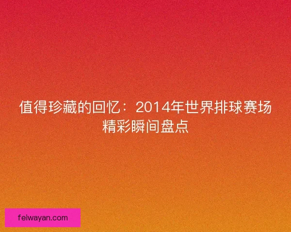 值得珍藏的回忆：2014年世界排球赛场精彩瞬间盘点