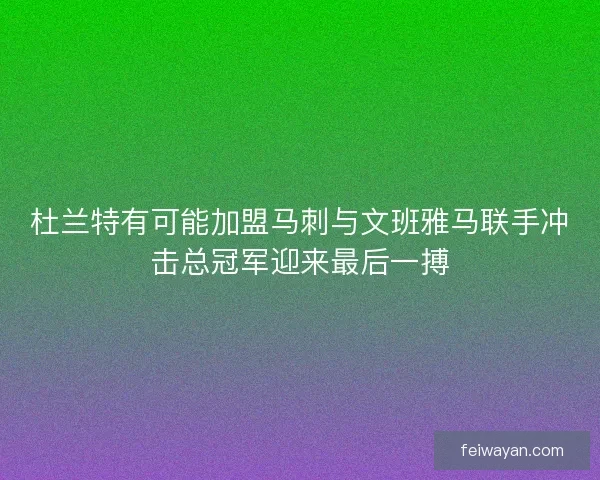 杜兰特有可能加盟马刺与文班雅马联手冲击总冠军迎来最后一搏