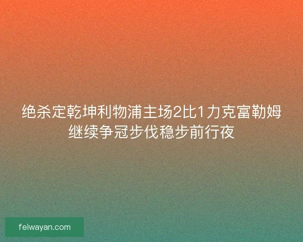 绝杀定乾坤利物浦主场2比1力克富勒姆继续争冠步伐稳步前行夜