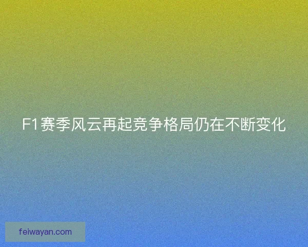 F1赛季风云再起竞争格局仍在不断变化