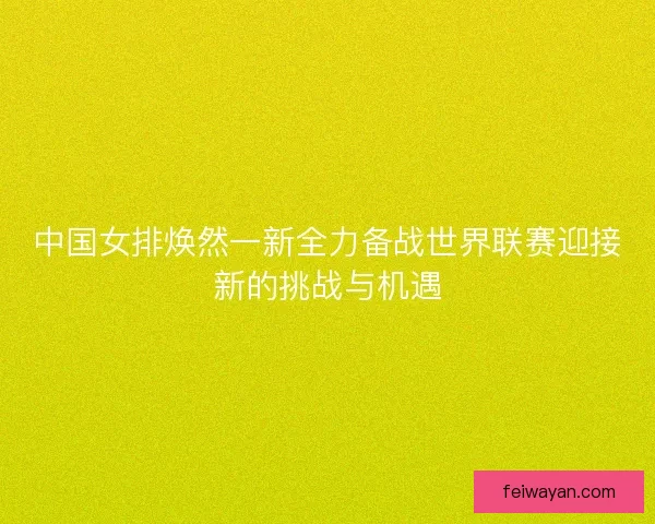中国女排焕然一新全力备战世界联赛迎接新的挑战与机遇