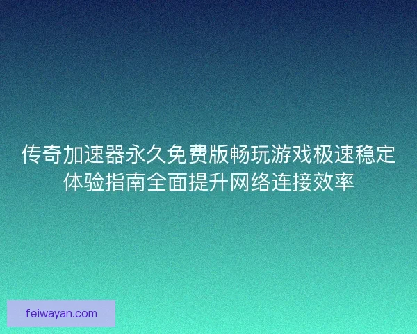 传奇加速器永久免费版畅玩游戏极速稳定体验指南全面提升网络连接效率