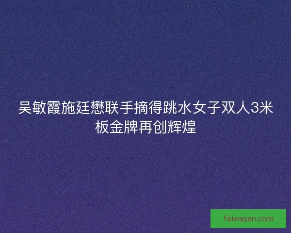 吴敏霞施廷懋联手摘得跳水女子双人3米板金牌再创辉煌