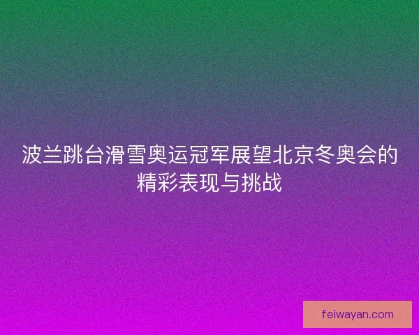 波兰跳台滑雪奥运冠军展望北京冬奥会的精彩表现与挑战 波兰跳台滑雪奥运冠军展望北京冬奥会的精彩表现与挑战