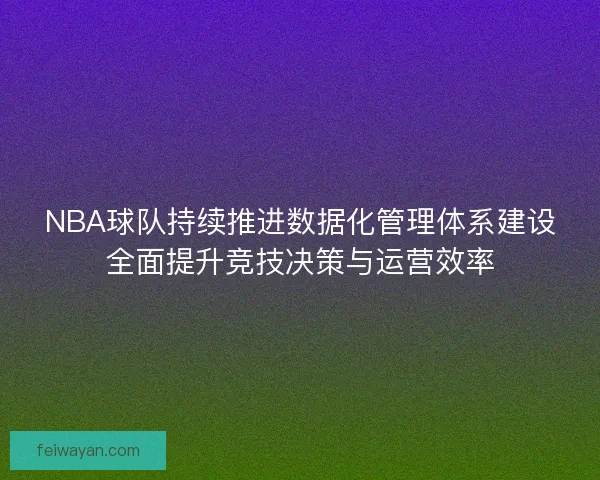 NBA球队持续推进数据化管理体系建设全面提升竞技决策与运营效率