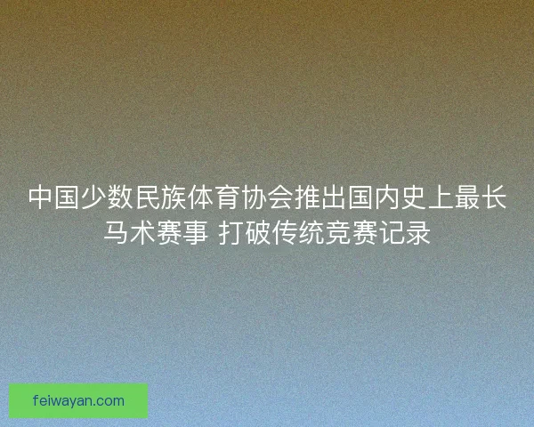 中国少数民族体育协会推出国内史上最长马术赛事 打破传统竞赛记录