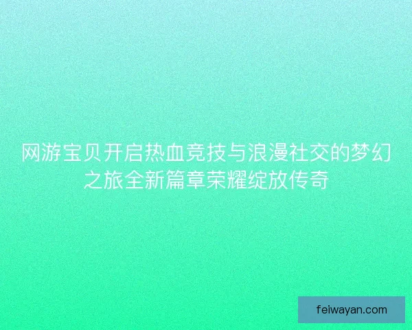 网游宝贝开启热血竞技与浪漫社交的梦幻之旅全新篇章荣耀绽放传奇