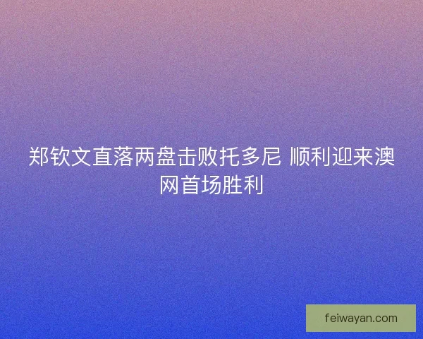 郑钦文直落两盘击败托多尼 顺利迎来澳网首场胜利