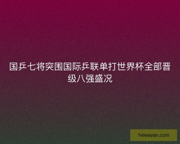 国乒七将突围国际乒联单打世界杯全部晋级八强盛况