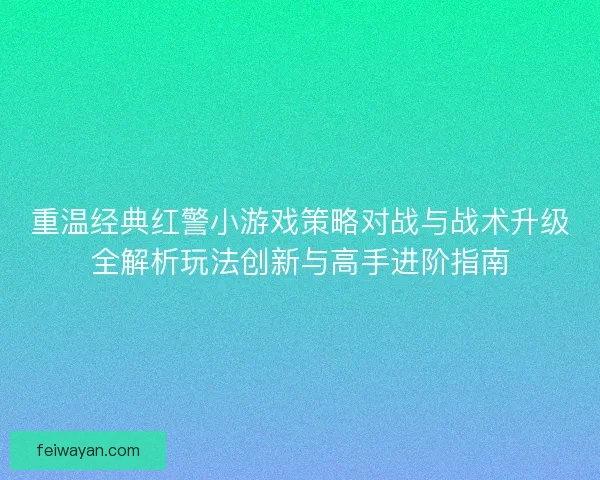 重温经典红警小游戏策略对战与战术升级全解析玩法创新与高手进阶指南