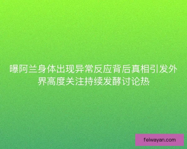 曝阿兰身体出现异常反应背后真相引发外界高度关注持续发酵讨论热