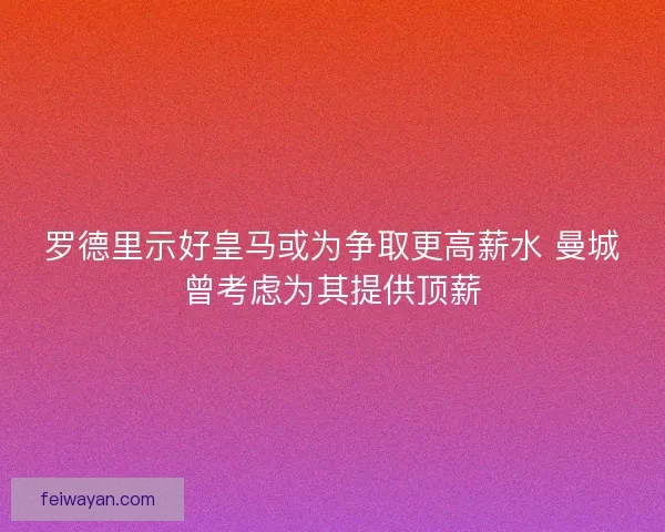 罗德里示好皇马或为争取更高薪水 曼城曾考虑为其提供顶薪