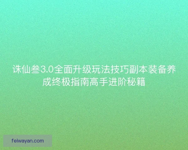 诛仙叁3.0全面升级玩法技巧副本装备养成终极指南高手进阶秘籍 诛仙叁3.0全面升级玩法技巧副本装备养成终极指南高手进阶秘籍