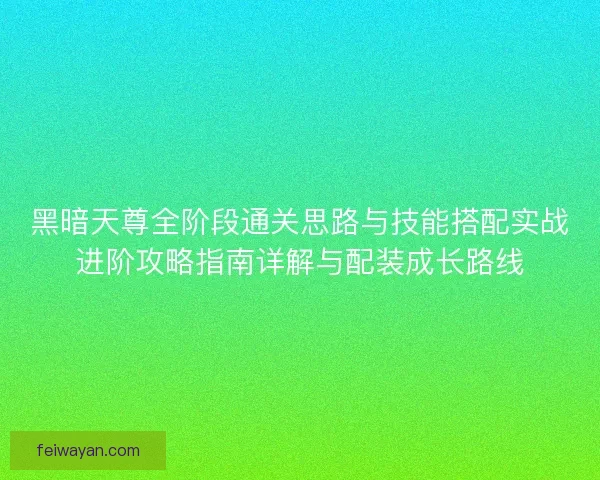 黑暗天尊全阶段通关思路与技能搭配实战进阶攻略指南详解与配装成长路线